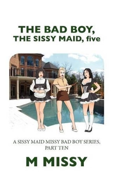 The Bad Boy, the Sissy Maid, Five: A Sissy Maid Missy Bad Boy Series, Part Ten M Missy 9781477100219