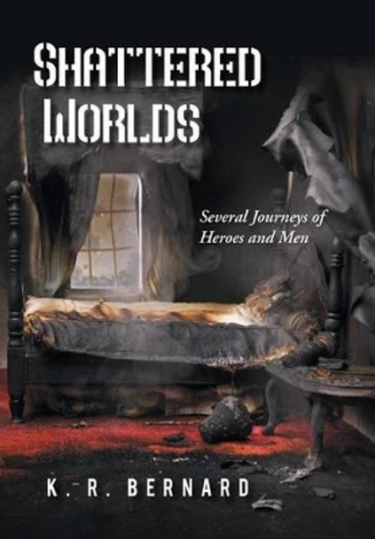 Shattered Worlds: Several Journeys of Heroes and Men K. R. Bernard 9781481774840