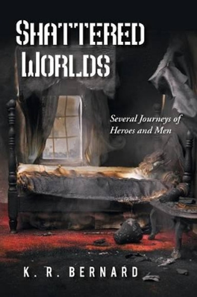 Shattered Worlds: Several Journeys of Heroes and Men K. R. Bernard 9781481774857