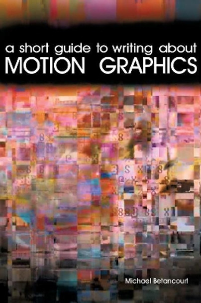 A Short Guide to Writing About Motion Graphics Michael Betancourt (Savannah College of Art and Design USA) 9781479405305