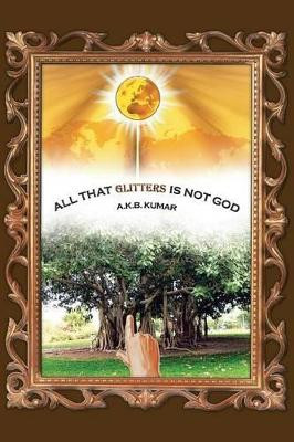 All That Glitters Is Not God A K B Kumar 9781482815160