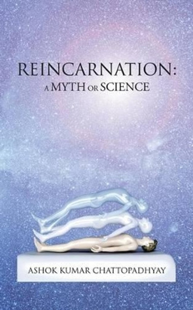 Reincarnation: A Myth or Science Ashok Kumar Chattopadhyay 9781482856439