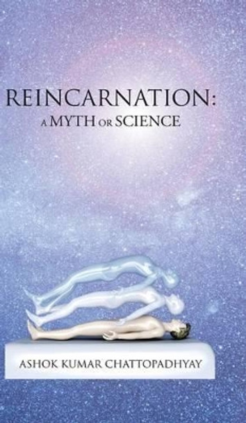 Reincarnation: A Myth or Science Ashok Kumar Chattopadhyay 9781482856446