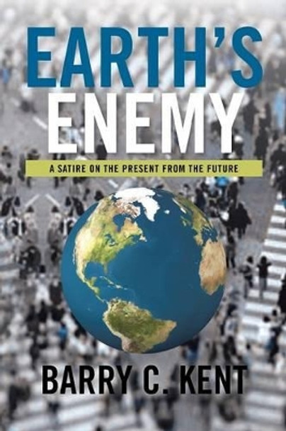 Earth's Enemy a Satire on the Present from the Future: A Satire on the Present from the Future Barry C Kent 9781483635170