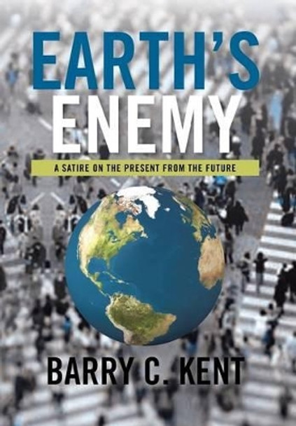 Earth's Enemy a Satire on the Present from the Future: A Satire on the Present from the Future Barry C Kent 9781483635187