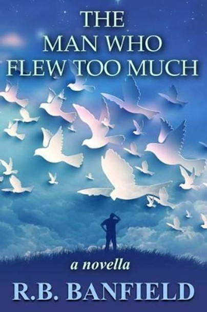 The Man Who Flew Too Much: a novella R B Banfield 9781489516169