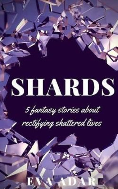 Shards: 5 fantasy stories about rectifying shattered lives Eva Adar 9781517131500