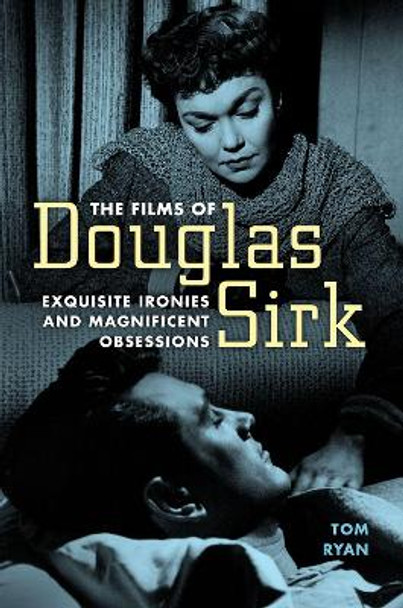 The Films of Douglas Sirk: Exquisite Ironies and Magnificent Obsessions Tom Ryan 9781496817983