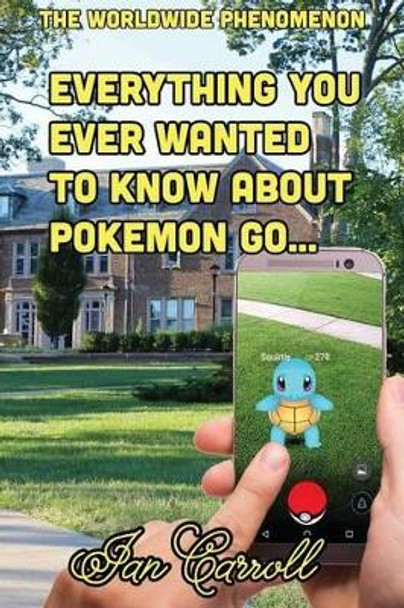 Everything You Ever Wanted to Know About Pokemon Go Ian Carroll 9781539939382