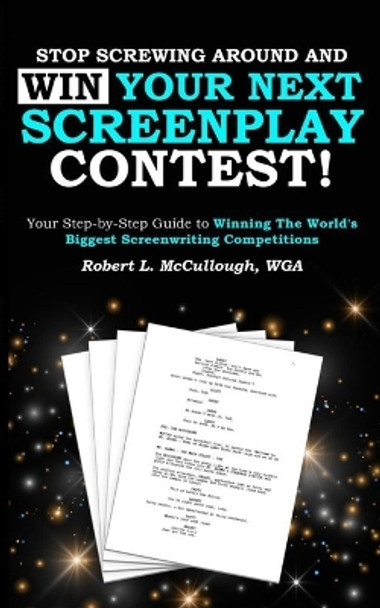 Stop Screwing Around and WIN Your Next Screenplay Contest!: Your Step-by-Step Guide to Winning Hollywood's Biggest Screenwriting Competitions Robert L McCullough 9781723716447