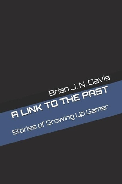 A Link to the Past: Stories of Growing Up Gamer Brian J N Davis 9781694670298