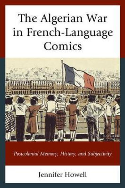 The Algerian War in French-Language Comics: Postcolonial Memory, History, and Subjectivity Jennifer Howell 9781498516068