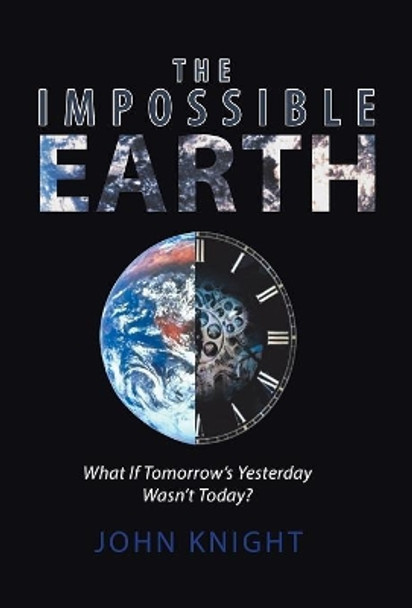 The Impossible Earth: What If Tomorrow'S Yesterday Wasn'T Today? John Knight, Sir 9781532037504