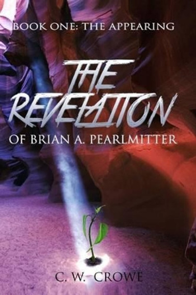 The Revelation of Brian A. Pearlmitter: Book One: The Appearing C W Crowe 9781499295573