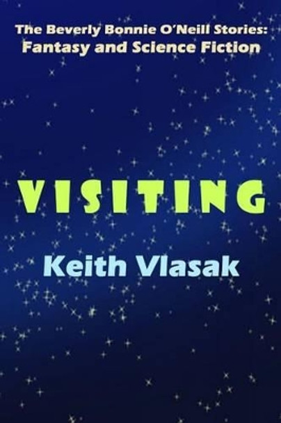 Visiting: The Beverly Bonnie O'Neill Stories: Fantasy and Science Fiction Keith Vlasak 9781500611682