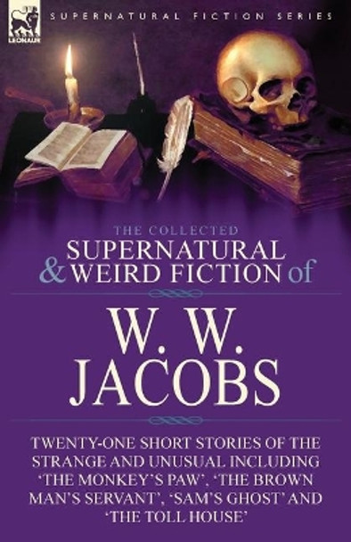 The Collected Supernatural and Weird Fiction of W. W. Jacobs: Twenty-One Short Stories of the Strange and Unusual including 'The Monkey's Paw', 'The Brown Man's Servant', 'Sam's Ghost' and 'The Toll House' W W Jacobs 9781782828150