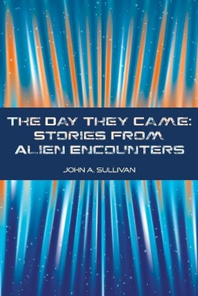 The Day They Came: Stories from Alien Encounters John A Sullivan 9781981653522