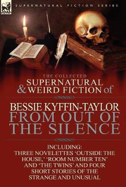 The Collected Supernatural and Weird Fiction of Bessie Kyffin-Taylor-From Out of the Silence-Three Novelettes 'Outside the House, ' 'Room Number Ten' Bessie Kyffin-Taylor 9780857069184