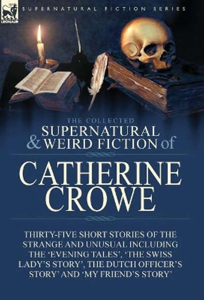 The Collected Supernatural and Weird Fiction of Catherine Crowe: Thirty-Five Short Stories of the Strange and Unusual Including the 'Evening Tales', 'The Swiss Lady's Story', The Dutch Officer's Story' and 'My Friend's Story' Catherine Crowe 978178