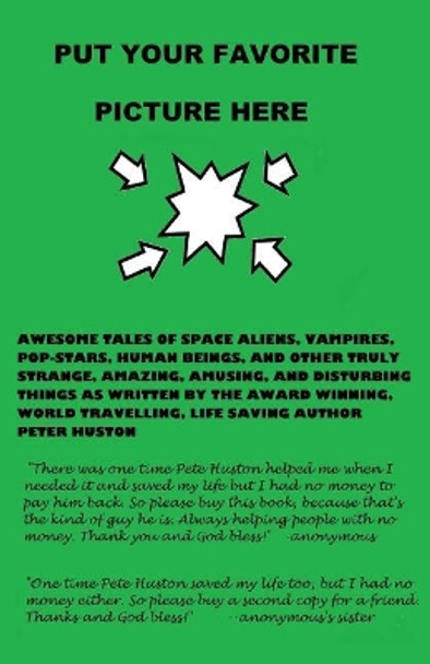 Put Your Favorite Picture Here: Awesome Tales of Space Aliens, Vampires, Pop-Stars, Human Beings, and Other Truly Strange, Amazing, Amusing, and Disturbing Things as Written by the Award Winning, World Travelling, Life Saving Author Peter Huston Pe