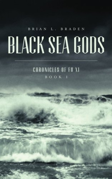 Black Sea Gods: Chronicles of Fu Xi, Book I Brian L Braden 9780989008310