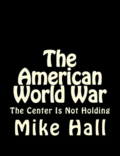 The American World War: The Center is Not Holding Mike Hall (Principal Software Architect at Microsoft) 9781482659603