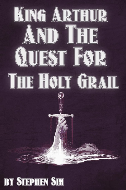 King Arthur and the Quest for the Holy Grail: The Grail Quests Stephen Sim 9781499603934