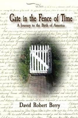 Gate in the Fence of Time: A Journey to the Birth of America David Robert Berry 9780985868024