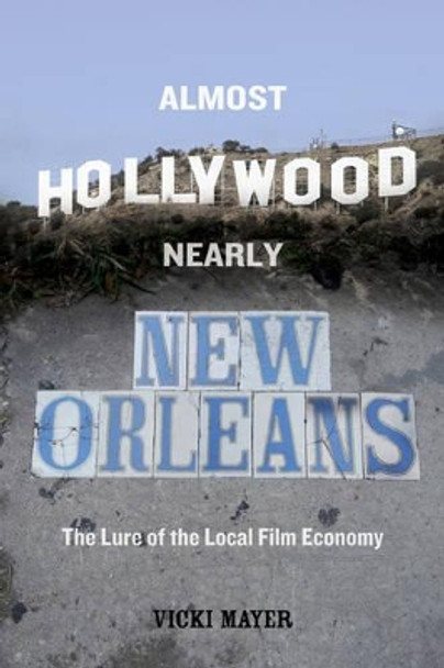 Almost Hollywood, Nearly New Orleans: The Lure of the Local Film Economy Vicki Mayer 9780520293816