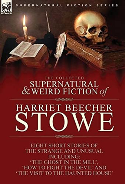 The Collected Supernatural and Weird Fiction of Harriet Beecher Stowe: Eight Short Stories of the Strange and Unusual Including 'The Ghost in the Mill, ' 'How to Fight the Devil' and 'The Visit to the Haunted House' Harriet Beecher Stowe 9781782829