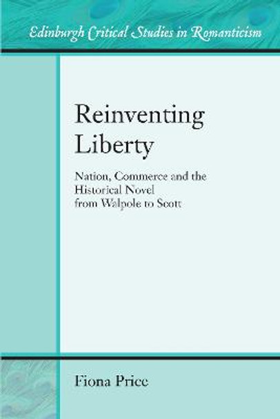 Reinventing Liberty: Nation, Commerce and the Historical Novel from Walpole to Scott Fiona Price 9781474426077