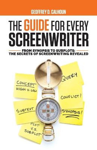 The Guide for Every Screenwriter: From Synopsis to Subplots: The Secrets of Screenwriting Revealed Geoffrey D Calhoun 9781733989633