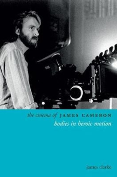 The Cinema of James Cameron: Bodies in Heroic Motion James Clarke 9780231169776