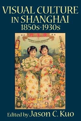 VISUAL CULTURE IN SHANGHAI, 1850s-1930s by Jason, C. Kuo