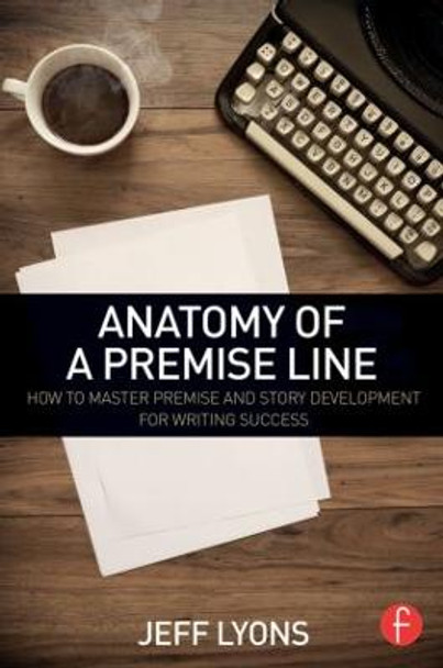 Anatomy of a Premise Line: How to Master Premise and Story Development for Writing Success Jeff Lyons (Story editor Kensington Entertainment; UCLA Extension Writers Program; Stanford University Online Writer's Studio) 9781138838857