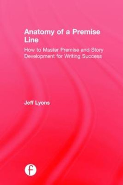 Anatomy of a Premise Line: How to Master Premise and Story Development for Writing Success Jeff Lyons (Story editor Kensington Entertainment; UCLA Extension Writers Program; Stanford University Online Writer's Studio) 9781138917583