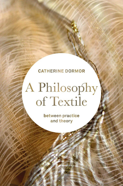 A Philosophy of Textile: Between Practice and Theory Catherine Dormor (Royal College of Art, UK) 9781350195837
