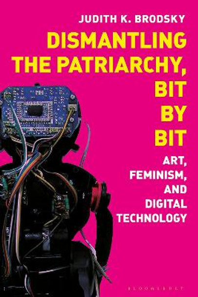 Dismantling the Patriarchy, Bit by Bit: Art, Feminism, and Digital Technology Judith K. Brodsky 9781350243484
