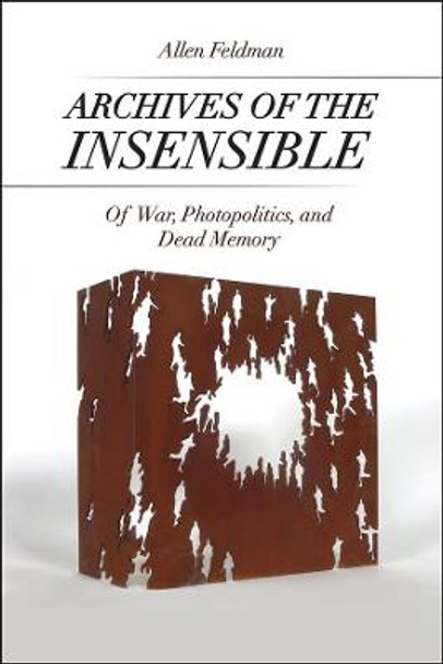 Archives of the Insensible: Of War, Photopolitics, and Dead Memory Allen Feldman 9780226277165
