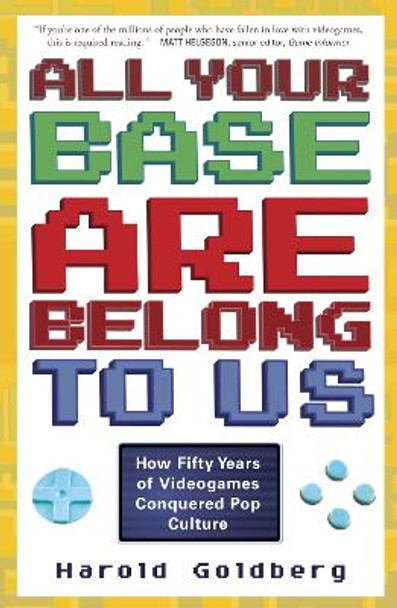 All Your Base Are Belong to Us: How Fifty Years of Videogames Conquered Pop Culture Harold Goldberg 9780307463555