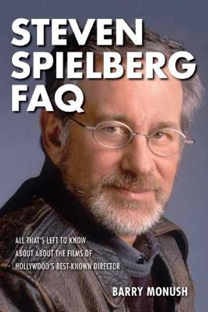 Steven Spielberg FAQ: All That's Left to Know About the Films of Hollywood's Best-Known Director Barry Monush 9781495064739