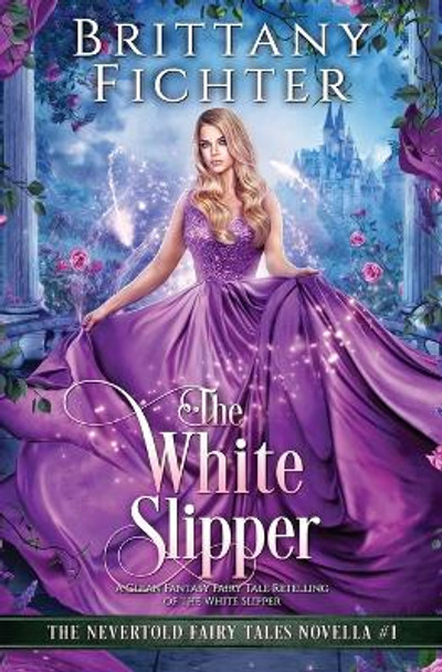 The White Slipper: A Clean Fantasy Fairy Tale Retelling of The White Slipper Brittany Fichter 9781949710168