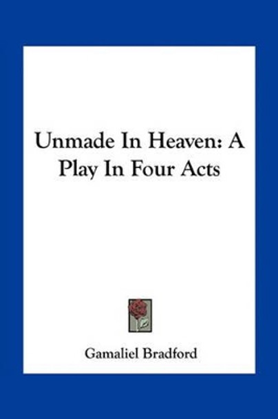 Unmade In Heaven: A Play In Four Acts Gamaliel Bradford 9781163709740