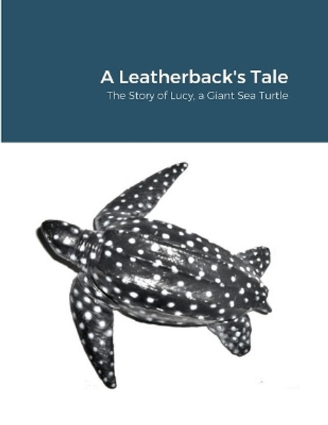 A Leatherback's Tale: The Story of Lucy, a Giant Sea Turtle Lucy Leather As Told to M Stroshane 9781312682436