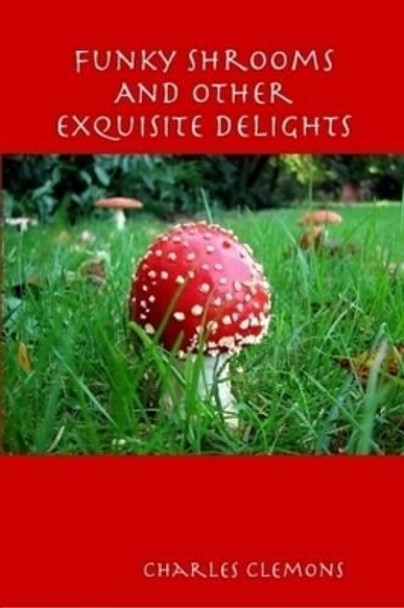 Funky Shrooms And Other Exquisite Delights by Charles Clemons Funky Shrooms And Other Exquisite Delights by Charles Clemons