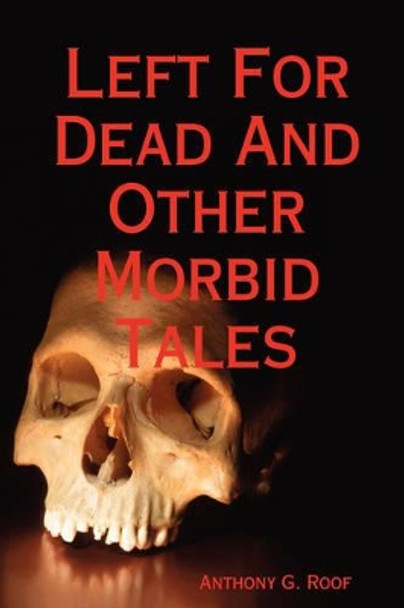 Left For Dead And Other Morbid Tales by Anthony G. Roof