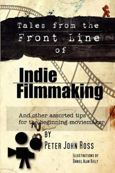 Tales From The Frontline Of Indie Film: And Other Assorted Tips Peter John Ross 9781434802361