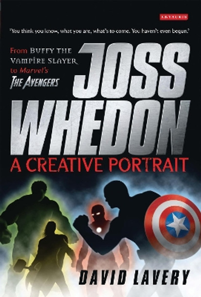 Joss Whedon, A Creative Portrait: From Buffy the Vampire Slayer to Marvel's The Avengers David Lavery 9781848850309