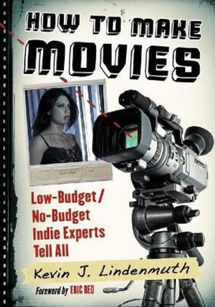 How to Make Movies: Low-Budget/No-Budget Indie Experts Tell All Kevin J. Lindenmuth 9780786471065