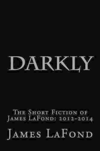 Darkly: The Short Fiction of James LaFond: 2012-2014 James LaFond 9781505817553